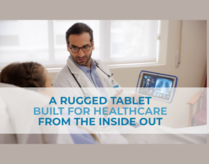 A Rugged Tablet Built for Healthcare from the Inside Out