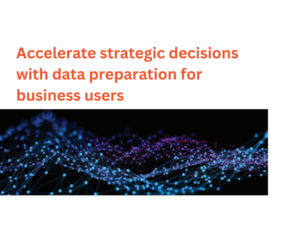 Accelerate Strategic Decisions with Data Preparation for Business Users