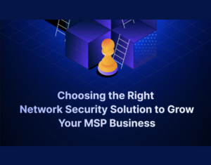 Choosing the Right Network Security Solution to Grow Your MSP Business