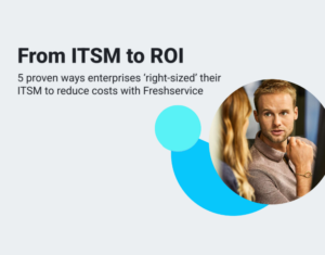 From ITSM to ROI 5 proven ways enterprises ‘right-sized’ their ITSM to reduce costs with Freshservice