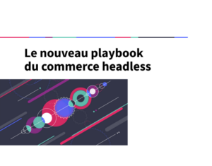 Le playbook du commerce headless en 2022