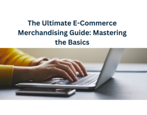 The Ultimate E-Commerce Merchandising Guide Mastering the Basics