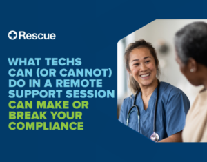 WHAT TECHS CAN (OR CANNOT) DO IN A REMOTE SUPPORT SESSION CAN MAKE OR BREAK YOUR COMPLIANCE