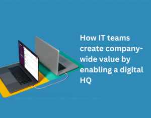 How IT teams create company-wide value by enabling a digital HQ