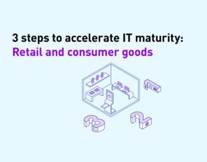 3 steps to accelerate IT maturity in retail and consumer goods