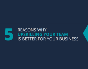 5 Reasons why Upskilling Your Team is Better for your Business