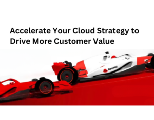 Accelerate Your Cloud Strategy to Drive More Customer Value