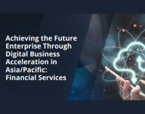 Achieving the Future Enterprise Through Digital Business Acceleration in AsiaPacific Financial Services