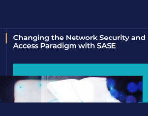 Changing the Network Security and Access Paradigm with SASE