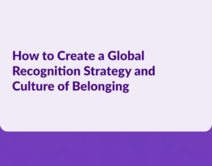 HOW TO CREATE A GLOBAL RECOGNITION STRATEGY AND CULTURE OF BELONGING