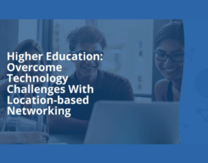 Higher Education Overcome Technology Challenges With Location-based Networking