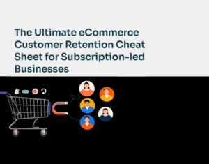 The Ultimate eCommerce Customer Retention Cheat Sheet for Subscription-led Businesses