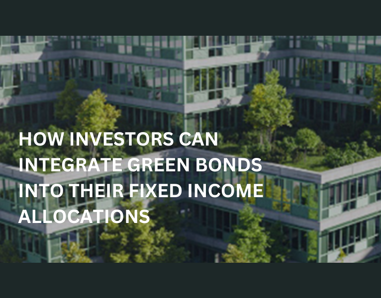 HOW INVESTORS CAN INTEGRATE GREEN BONDS INTO THEIR FIXED INCOME ALLOCATIONS