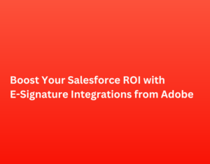 Boost Your Salesforce ROI with E-Signature Integrations from Adobe