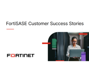 FortiSASE Customer Success Stories