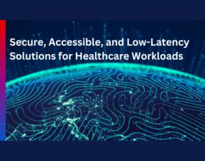 Secure, Accessible, and Low-Latency Solutions for Healthcare Workloads