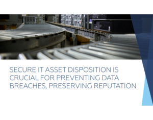 Secure IT Asset Disposition Is Crucial For Preventing Data Breaches, Preserving Reputation