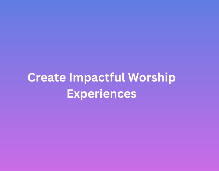 Create Impactful Worship Experiences