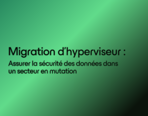 Migration de l’hyperviseur _ Assurer la sécurité des données dans un secteur en mutation