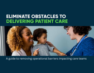 Eliminate obstacles in delivering patient care A guide to removing operational barriers impacting care teams