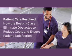 Patient Care Resolved How best-in-class healthcare providers elminate obstacles to reduce costs