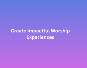 Create-Impactful-Worship-Experiences