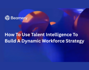How To Use Talent Intelligence To Build A Dynamic Workforce Strategy