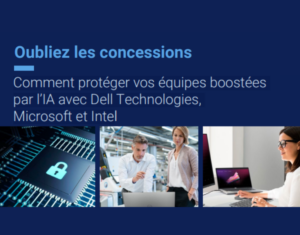 Oubliez les concessions Comment protéger vos équipes boostées par l’IA avec Dell Technologies, Microsoft et Inte