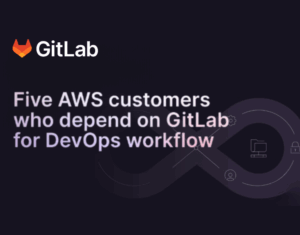 Five AWS Customers who depend on GitLab for DevOps Workflow