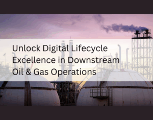 Unlock Digital Lifecycle Excellence in Downstream Oil & Gas Operations