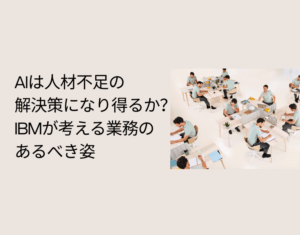 AIは人材不足の解決策になり得るか？IBMが考える業務のあるべき姿
